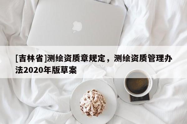 [吉林省]測繪資質(zhì)章規(guī)定，測繪資質(zhì)管理辦法2020年版草案