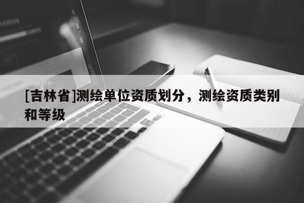 [吉林省]測繪單位資質劃分，測繪資質類別和等級
