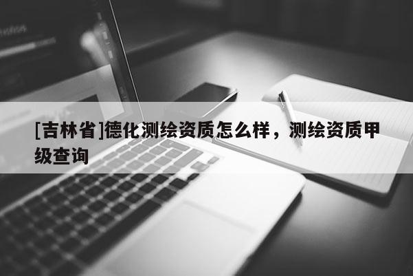 [吉林省]德化測繪資質(zhì)怎么樣，測繪資質(zhì)甲級查詢