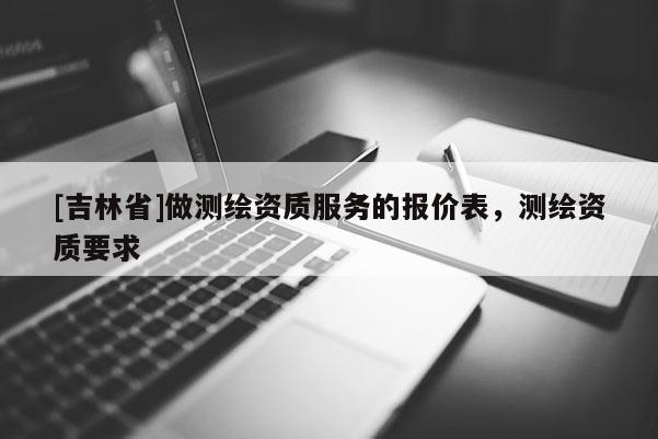 [吉林省]做測繪資質服務的報價表，測繪資質要求