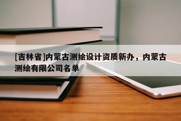 [吉林省]內蒙古測繪設計資質新辦，內蒙古測繪有限公司名單