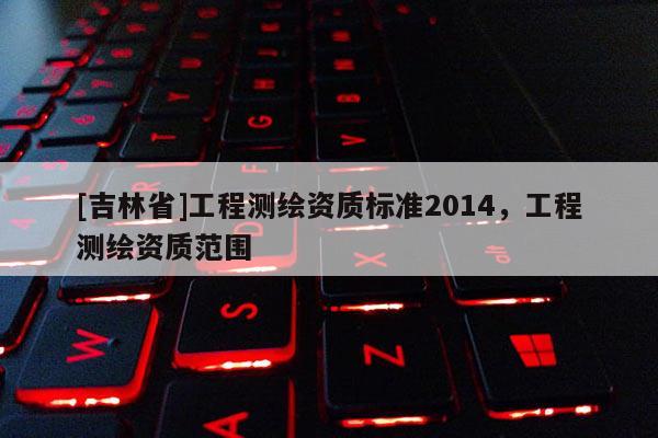 [吉林省]工程測繪資質標準2014，工程測繪資質范圍