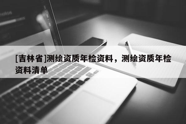 [吉林省]測繪資質年檢資料，測繪資質年檢資料清單