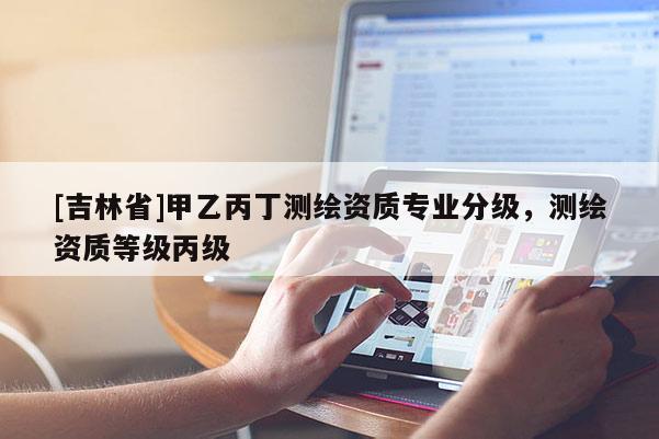 [吉林省]甲乙丙丁測繪資質專業分級，測繪資質等級丙級