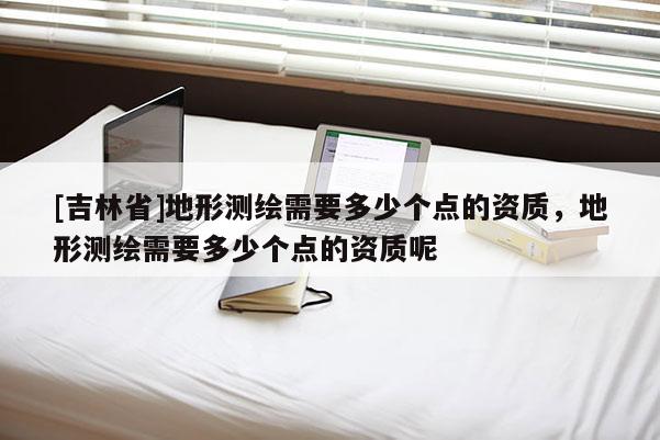 [吉林省]地形測繪需要多少個點的資質，地形測繪需要多少個點的資質呢