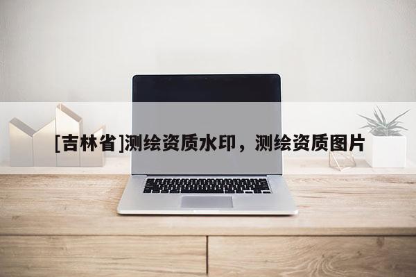 [吉林省]測(cè)繪資質(zhì)水印，測(cè)繪資質(zhì)圖片
