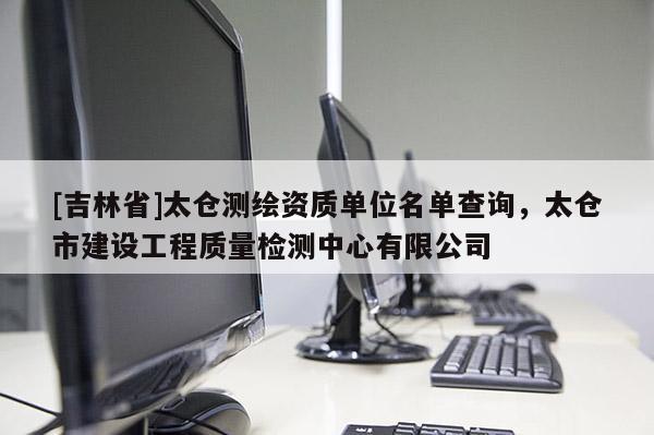 [吉林省]太倉測繪資質單位名單查詢，太倉市建設工程質量檢測中心有限公司