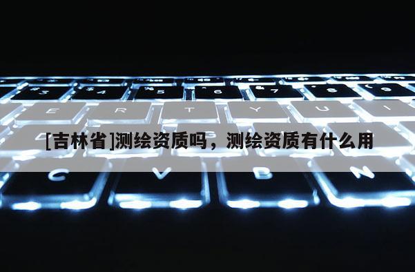 [吉林省]測繪資質嗎，測繪資質有什么用