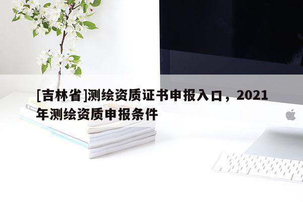 [吉林省]測(cè)繪資質(zhì)證書(shū)申報(bào)入口，2021年測(cè)繪資質(zhì)申報(bào)條件