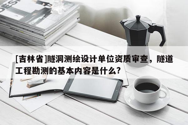 [吉林省]隧洞測繪設計單位資質審查，隧道工程勘測的基本內容是什么?