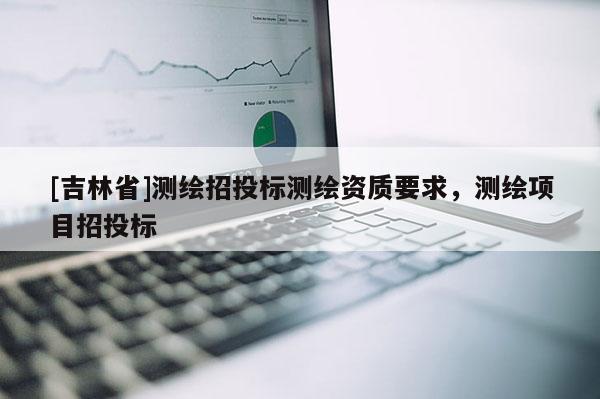 [吉林省]測繪招投標測繪資質要求，測繪項目招投標