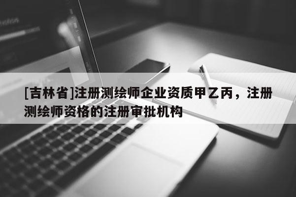 [吉林省]注冊測繪師企業(yè)資質(zhì)甲乙丙，注冊測繪師資格的注冊審批機構(gòu)