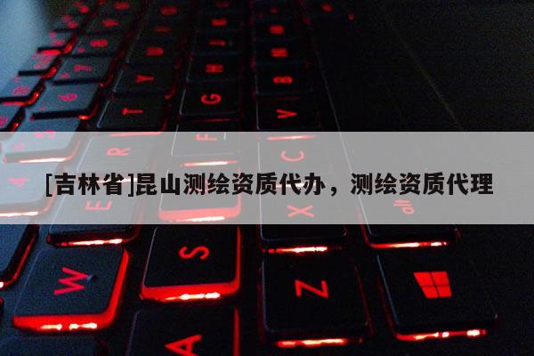 [吉林省]昆山測繪資質代辦，測繪資質代理