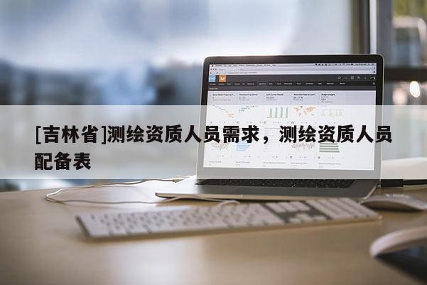 [吉林省]測繪資質人員需求，測繪資質人員配備表