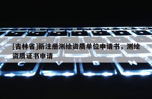[吉林省]新注冊測繪資質單位申請書，測繪資質證書申請