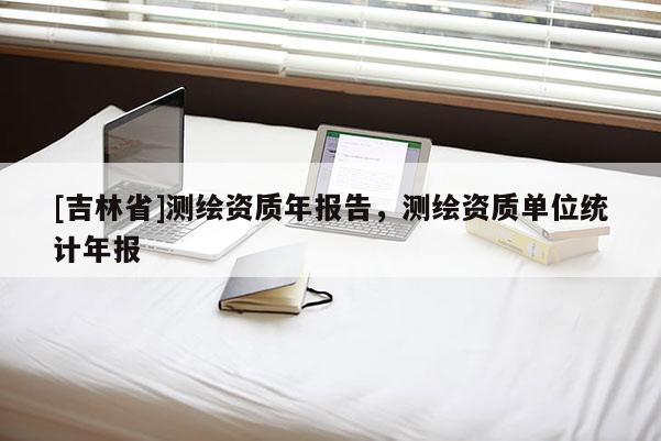 [吉林省]測繪資質年報告，測繪資質單位統計年報