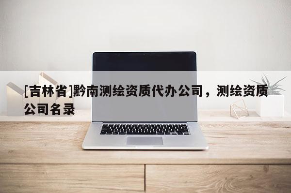 [吉林省]黔南測繪資質代辦公司，測繪資質公司名錄