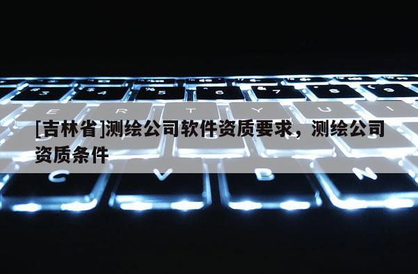 [吉林省]測繪公司軟件資質要求，測繪公司資質條件