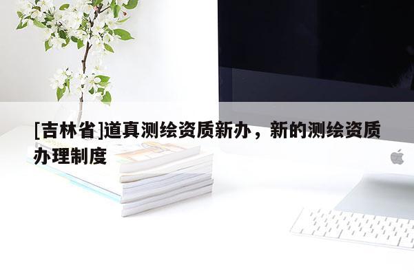 [吉林省]道真測繪資質新辦，新的測繪資質辦理制度