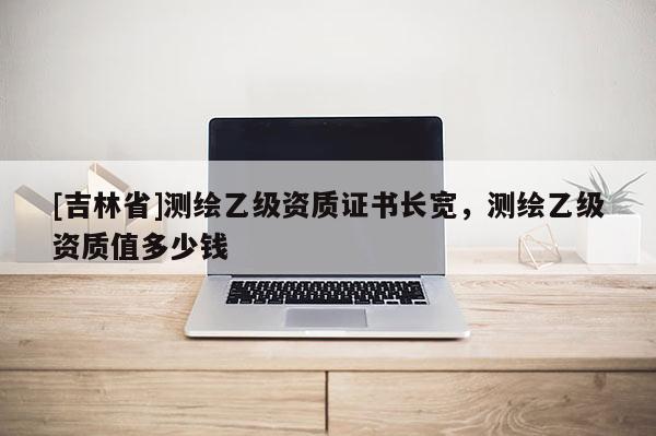 [吉林省]測繪乙級資質證書長寬，測繪乙級資質值多少錢
