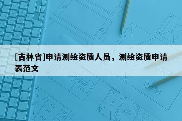 [吉林省]申請(qǐng)測(cè)繪資質(zhì)人員，測(cè)繪資質(zhì)申請(qǐng)表范文