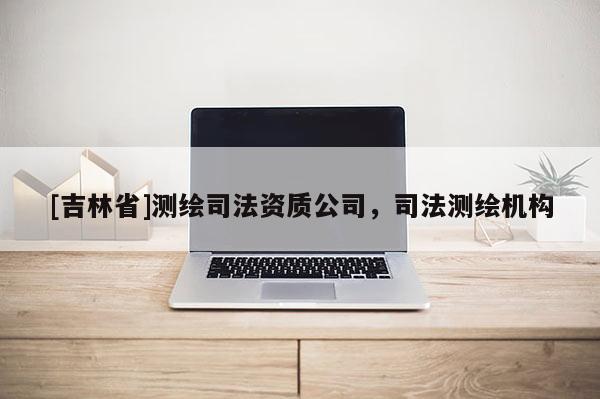 [吉林省]測繪司法資質公司，司法測繪機構