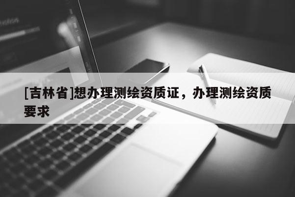 [吉林省]想辦理測繪資質證，辦理測繪資質要求