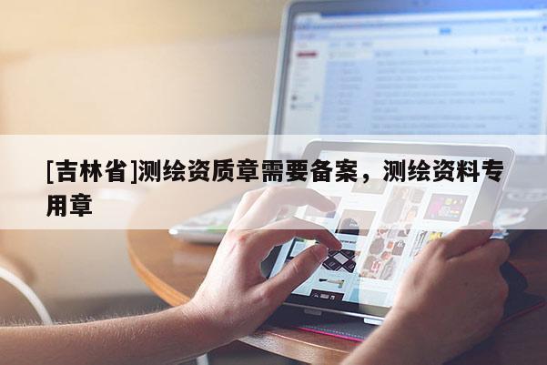 [吉林省]測繪資質章需要備案，測繪資料專用章