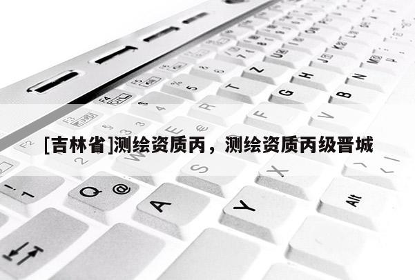 [吉林省]測繪資質丙，測繪資質丙級晉城