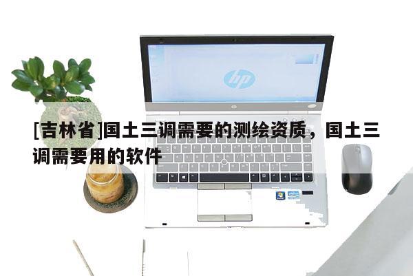 [吉林省]國土三調(diào)需要的測繪資質(zhì)，國土三調(diào)需要用的軟件