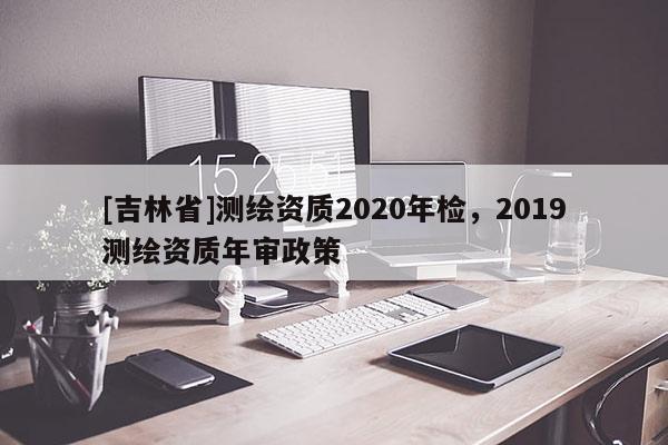 [吉林省]測繪資質2020年檢，2019測繪資質年審政策