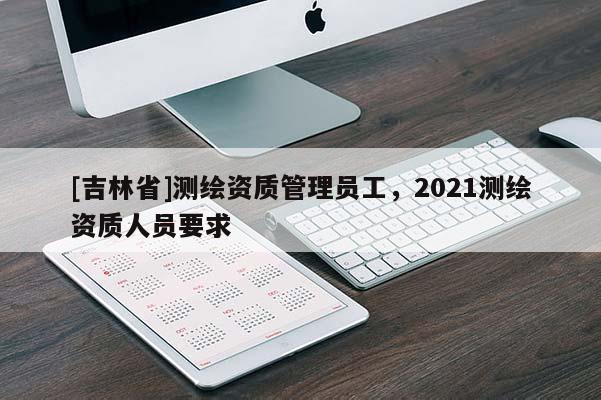 [吉林省]測繪資質管理員工，2021測繪資質人員要求