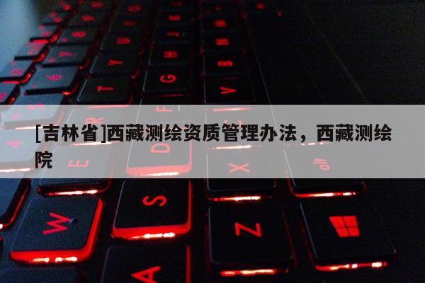 [吉林省]西藏測繪資質管理辦法，西藏測繪院