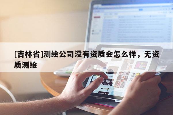 [吉林省]測繪公司沒有資質會怎么樣，無資質測繪