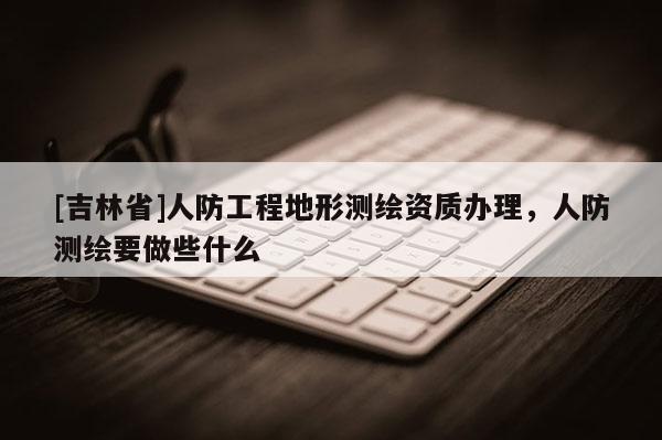[吉林省]人防工程地形測繪資質辦理，人防測繪要做些什么