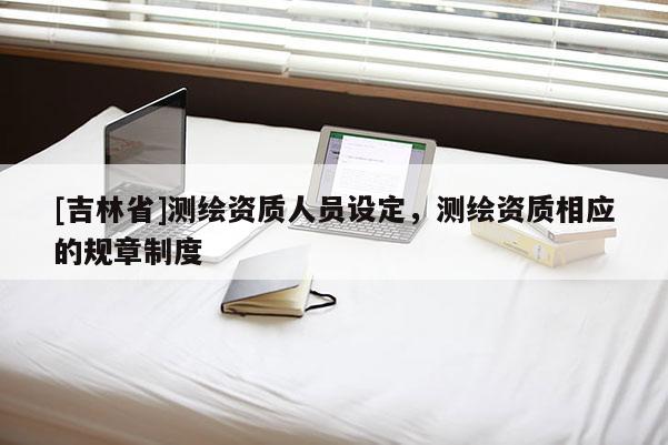[吉林省]測繪資質人員設定，測繪資質相應的規章制度