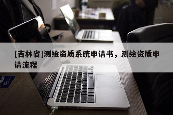 [吉林省]測繪資質系統申請書，測繪資質申請流程
