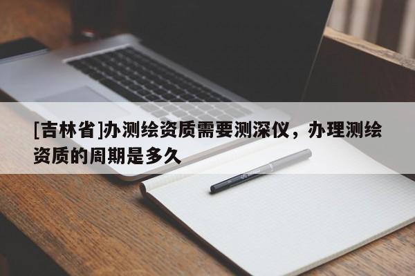 [吉林省]辦測繪資質需要測深儀，辦理測繪資質的周期是多久
