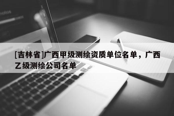 [吉林省]廣西甲級測繪資質單位名單，廣西乙級測繪公司名單