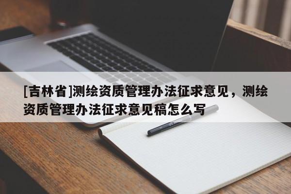 [吉林省]測繪資質管理辦法征求意見，測繪資質管理辦法征求意見稿怎么寫
