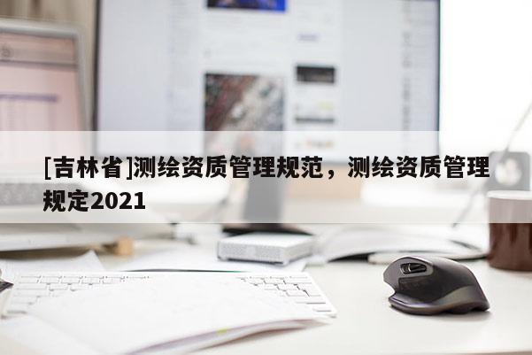 [吉林省]測繪資質管理規范，測繪資質管理規定2021