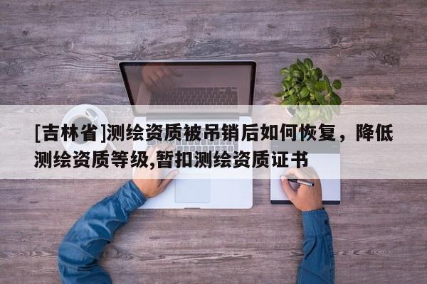 [吉林省]測繪資質被吊銷后如何恢復，降低測繪資質等級,暫扣測繪資質證書