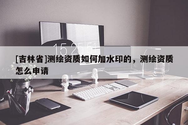 [吉林省]測繪資質如何加水印的，測繪資質怎么申請
