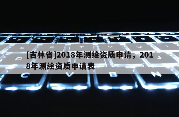 [吉林省]2018年測繪資質申請，2018年測繪資質申請表