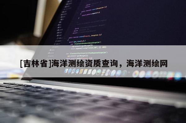 [吉林省]海洋測繪資質查詢，海洋測繪網