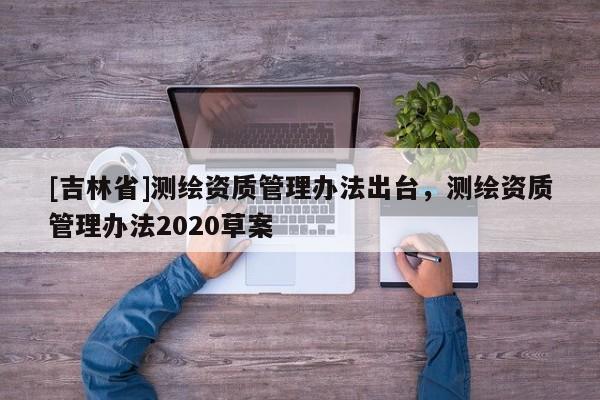 [吉林省]測繪資質管理辦法出臺，測繪資質管理辦法2020草案
