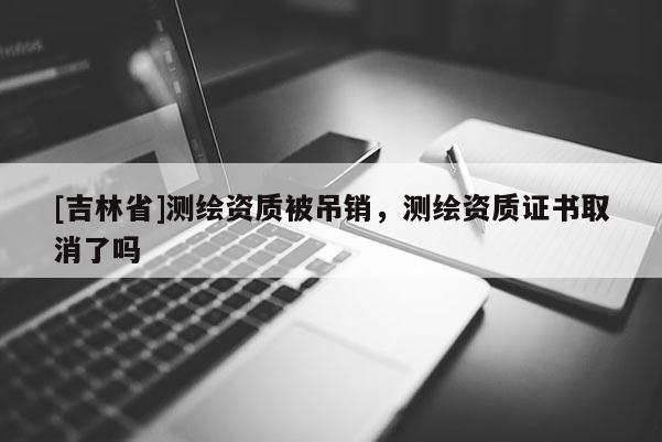 [吉林省]測繪資質被吊銷，測繪資質證書取消了嗎