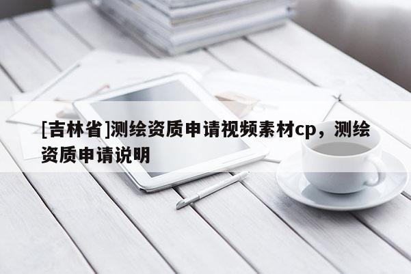 [吉林省]測繪資質(zhì)申請視頻素材cp，測繪資質(zhì)申請說明