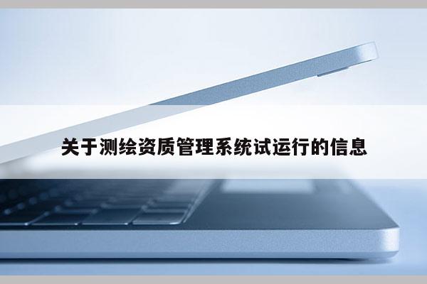 關(guān)于測繪資質(zhì)管理系統(tǒng)試運行的信息