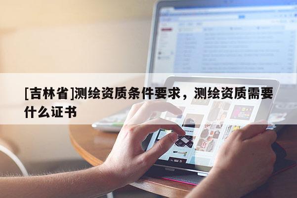 [吉林省]測繪資質條件要求，測繪資質需要什么證書